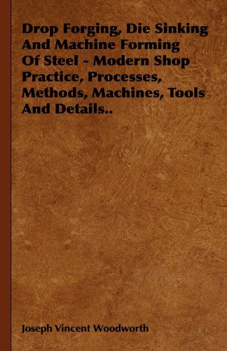 Cover for Joseph Vincent Woodworth · Drop Forging, Die Sinking and Machine Forming of Steel - Modern Shop Practice, Processes, Methods, Machines, Tools and Details.. (Pocketbok) (2007)