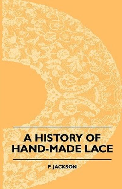 Cover for F. Jackson · A History Of Hand-Made Lace - Dealing With The Origin Of Lace, The Growth Of The Great Lace Centres, The Mode Manufacture, The Methods Of Distinguishing And The Care Of Various Kinds Of Lace (Paperback Bog) (2010)