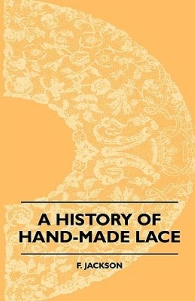 Cover for F. Jackson · A History Of Hand-Made Lace - Dealing With The Origin Of Lace, The Growth Of The Great Lace Centres, The Mode Manufacture, The Methods Of Distinguishing And The Care Of Various Kinds Of Lace (Paperback Bog) (2010)