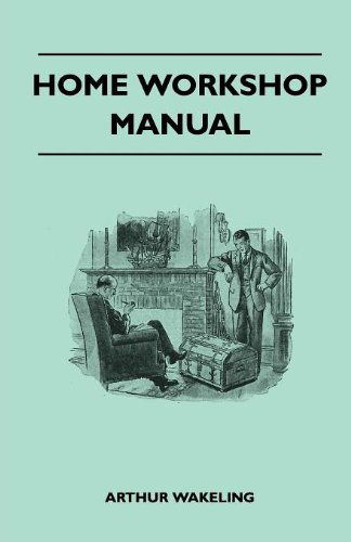 Cover for Arthur Wakeling · Home Workshop Manual - How to Make Furniture, Ship and Airplane Models, Radio Sets, Toys, Novelties, House and Garden Conveniences, Sporting Equipment ... and Art Metal Work - Painting and Decoratin (Paperback Book) (2010)