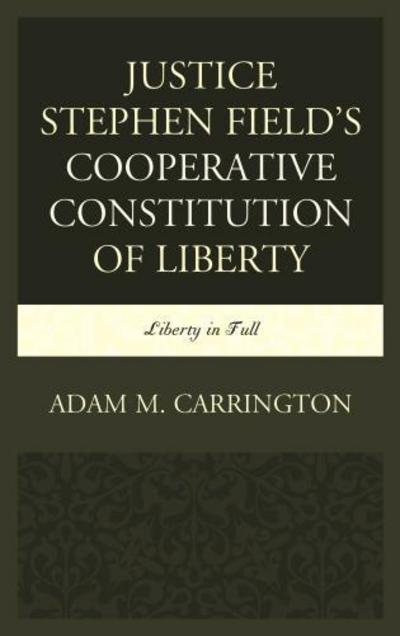 Cover for Adam M. Carrington · Justice Stephen Field's Cooperative Constitution of Liberty: Liberty in Full (Hardcover Book) (2017)