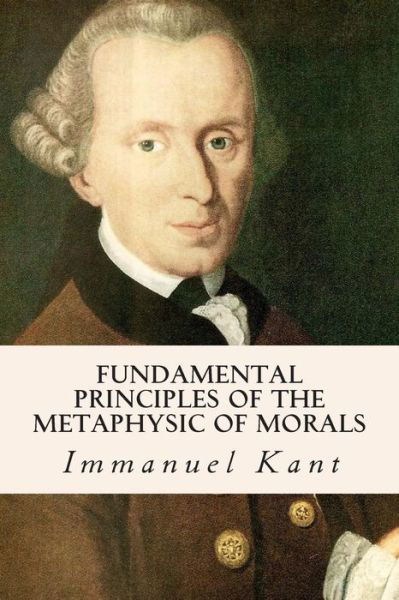 Fundamental Principles of the Metaphysic of Morals - Immanuel Kant - Books - Createspace - 9781500622435 - July 24, 2014