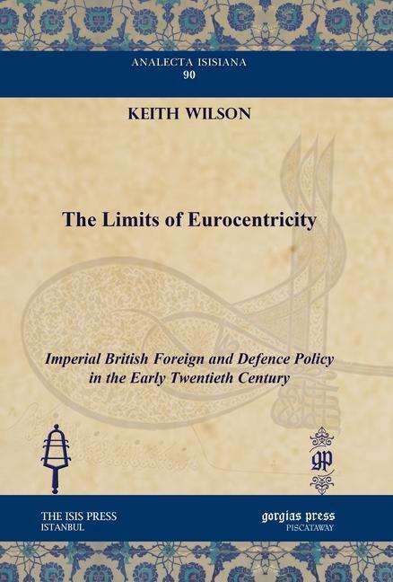 Cover for Keith Wilson · The Limits of Eurocentricity: Imperial British Foreign and Defence Policy in the Early Twentieth Century - Analecta Isisiana: Ottoman and Turkish Studies (Hardcover Book) (2010)