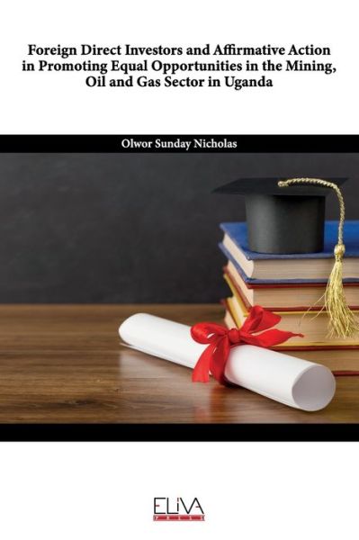 Foreign Direct Investors and Affirmative Action in Promoting Equal Opportunities in the Mining, Oil and Gas Sector in Uganda - Olwor Sunday Nicholas - Books - Eliva Press - 9781636480435 - November 24, 2020