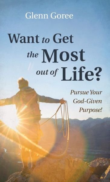 Cover for Glenn Goree · Want to Get the Most Out of Life?: Pursue Your God-Given Purpose! (Inbunden Bok) (2021)