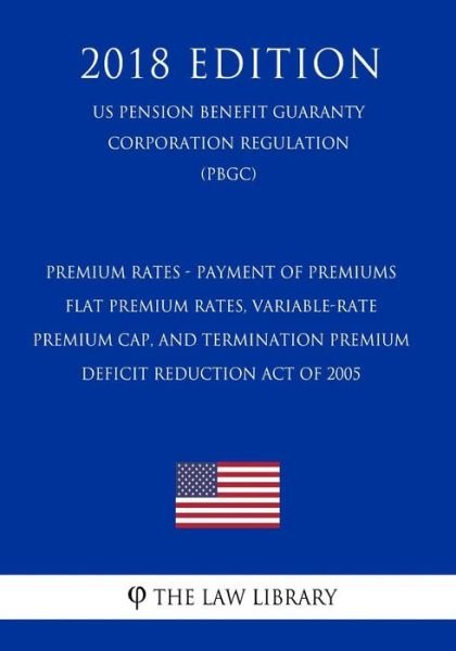 Cover for The Law Library · Premium Rates - Payment of Premiums - Flat Premium Rates, Variable-Rate Premium Cap, and Termination Premium - Deficit Reduction Act of 2005 (US Pension Benefit Guaranty Corporation Regulation) (PBGC) (2018 Edition) (Paperback Bog) (2018)