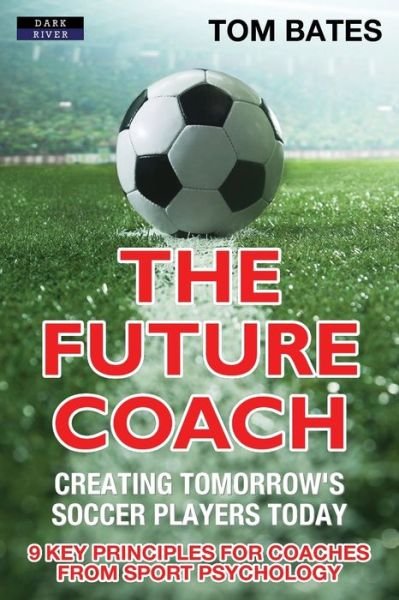 Cover for Tom Bates · The Future Coach - Creating Tomorrow's Soccer Players Today: 9 Key Principles for Coaches from Sport Psychology - Soccer Coaching (Paperback Book) (2017)