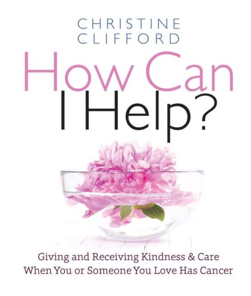 Cover for Christine K. Clifford · How Can I Help? Giving and Receiving Kindness &amp; Care When You or Someone You Love Has Cancer (Hardcover Book) (2018)