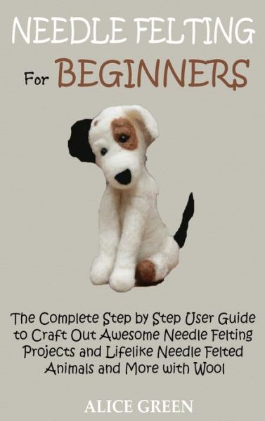 Needle Felting for Beginners: The Complete Step by Step User Guide to Craft Out Awesome Needle Felting Projects and Lifelike Needle Felted Animals and More with Wool - Alice Green - Livros - C.U Publishing LLC - 9781952597435 - 24 de outubro de 2020