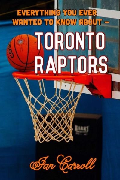 Everything You Ever Wanted to Know About Toronto Raptors - Mr Ian Carroll - Bøger - Createspace Independent Publishing Platf - 9781981108435 - 23. november 2017