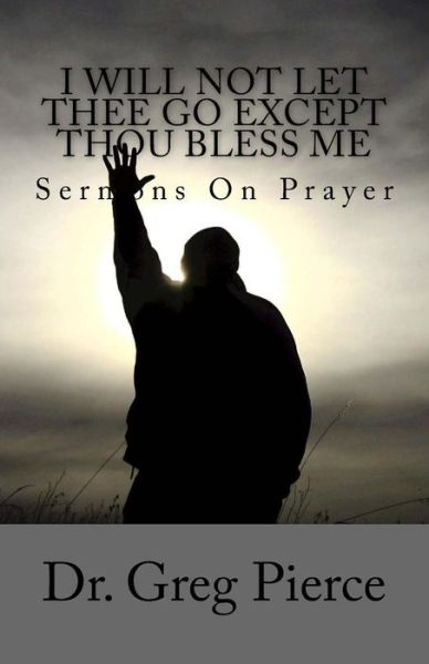 I Will Not Let Thee Go Except Thou Bless Me - Greg Pierce - Books - Createspace Independent Publishing Platf - 9781983881435 - January 14, 2018