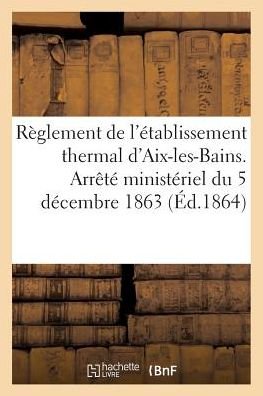 Reglement de l'Etablissement Thermal d'Aix-Les-Bains. Arrete Ministeriel Du 5 Decembre 1863 - "" - Libros - Hachette Livre - Bnf - 9782011277435 - 1 de agosto de 2016