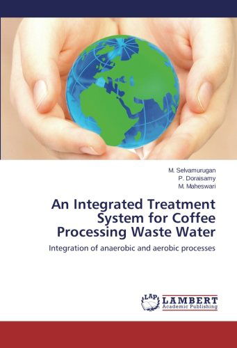 An Integrated Treatment System for Coffee Processing Waste Water: Integration of Anaerobic and Aerobic Processes - M. Maheswari - Books - LAP LAMBERT Academic Publishing - 9783659191435 - January 12, 2014