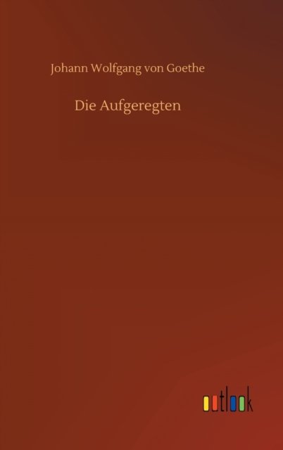 Die Aufgeregten - Johann Wolfgang von Goethe - Books - Outlook Verlag - 9783752359435 - July 16, 2020