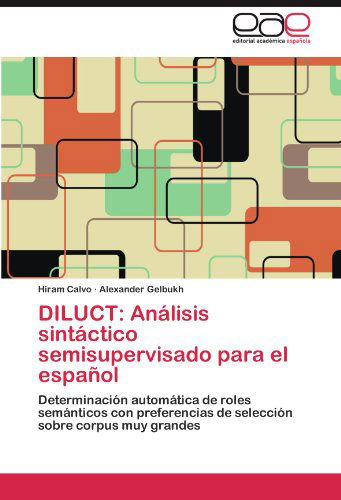 Diluct: Análisis Sintáctico Semisupervisado Para El Español: Determinación Automática De Roles Semánticos Con Preferencias De Selección Sobre Corpus Muy Grandes - Alexander Gelbukh - Books - Editorial Académica Española - 9783845493435 - October 22, 2011