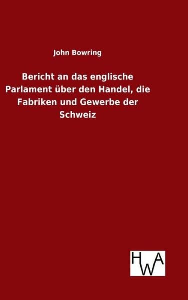 Cover for Bowring, John, Sir · Bericht an das englische Parlament uber den Handel, die Fabriken und Gewerbe der Schweiz (Hardcover Book) (2016)