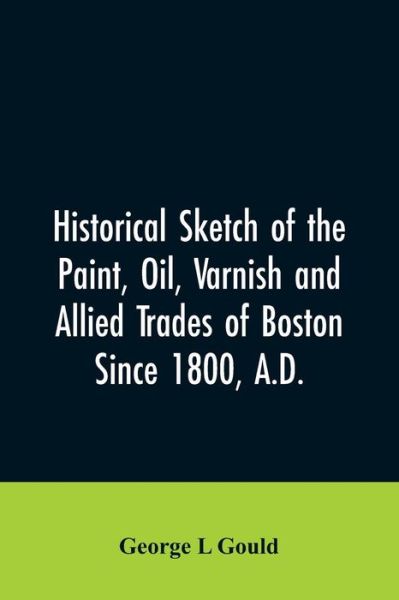 Cover for George L Gould · Historical sketch of the paint, oil, varnish and allied trades of Boston (Paperback Bog) (2019)