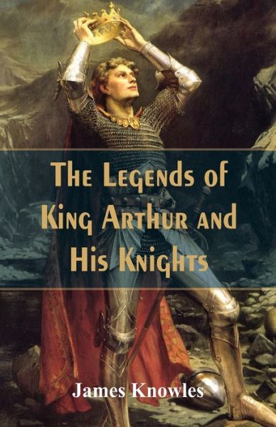 Cover for James Knowles · The Legends Of King Arthur And His Knights (Paperback Book) (2017)