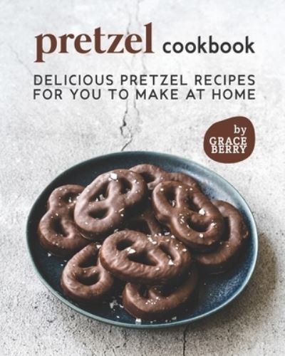 Pretzel Cookbook: Delicious Pretzel Recipes for You to Make at Home - Grace Berry - Books - Independently Published - 9798452374435 - August 8, 2021
