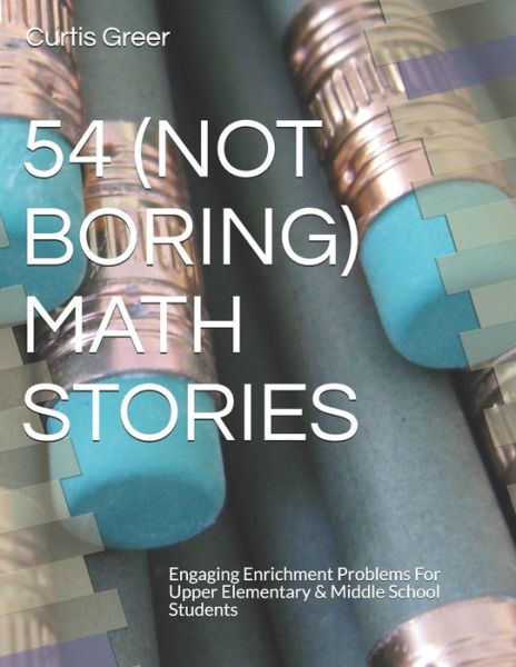 Cover for Curtis Greer · 54 (Not Boring) Math Stories: Engaging Enrichment Problems For Upper Elementary &amp; Middle School Students (Paperback Book) (2021)