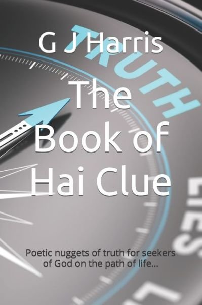 Cover for G J Harris · The Book of Hai Clue: Poetic nuggets of truth for seekers of God on the path of life... (Paperback Book) (2009)