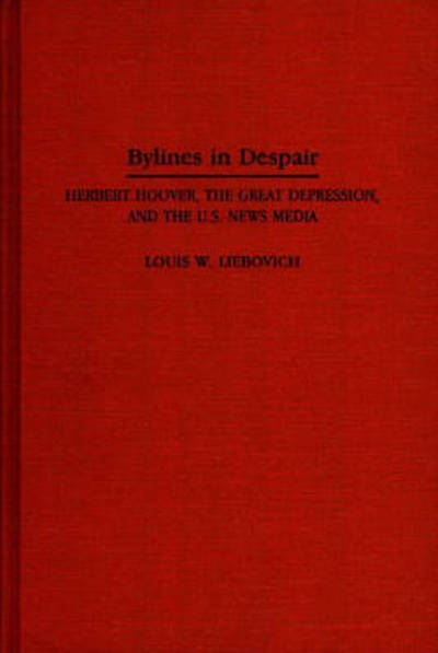 Bylines in Despair: Herbert Hoover, the Great Depression, and the U.S. News Media - Louis W. Liebovich - Books - Bloomsbury Publishing Plc - 9780275948436 - July 30, 1994