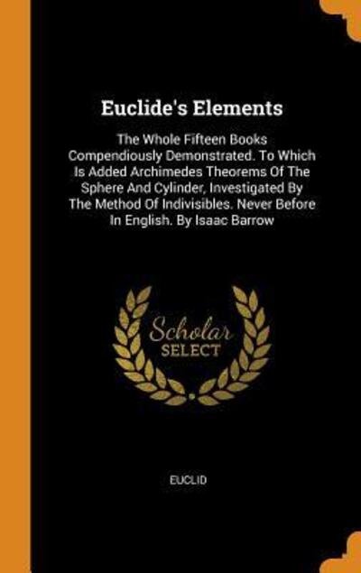 Cover for Euclid · Euclide's Elements: The Whole Fifteen Books Compendiously Demonstrated. to Which Is Added Archimedes Theorems of the Sphere and Cylinder, Investigated by the Method of Indivisibles. Never Before in English. by Isaac Barrow (Gebundenes Buch) (2018)