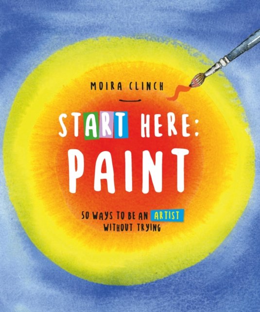 Cover for Moira Clinch · Start Here: Paint: 50 Ways To Be an Artist Without Trying - Start Here (Paperback Bog) (2024)