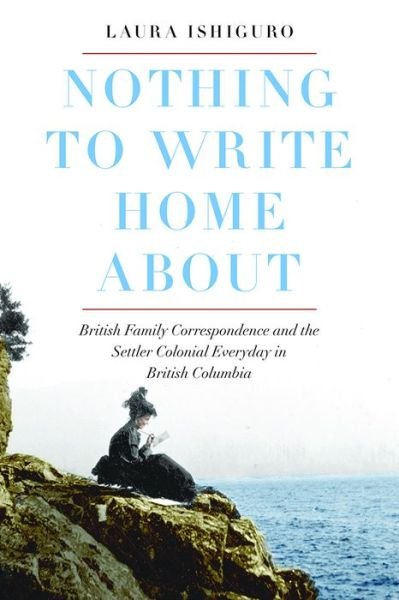 Cover for Laura Ishiguro · Nothing to Write Home About: British Family Correspondence and the Settler Colonial Everyday in British Columbia (Gebundenes Buch) (2019)