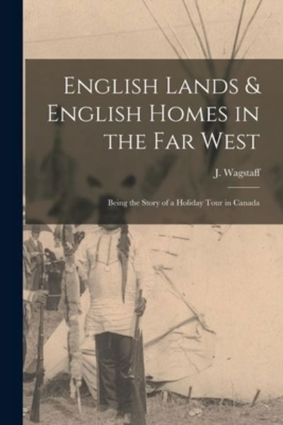 Cover for J (John) D 1925? Wagstaff · English Lands &amp; English Homes in the Far West [microform]: Being the Story of a Holiday Tour in Canada (Paperback Bog) (2021)