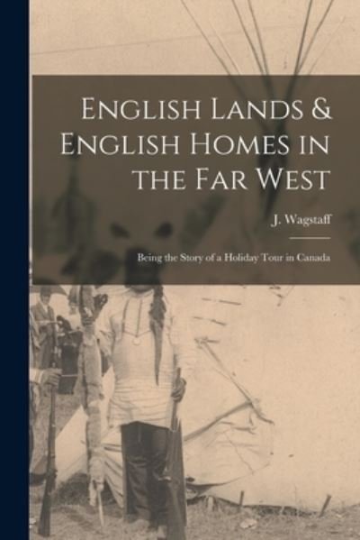 Cover for J (John) D 1925? Wagstaff · English Lands &amp; English Homes in the Far West [microform]: Being the Story of a Holiday Tour in Canada (Paperback Bog) (2021)