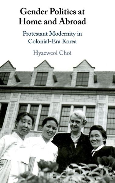 Cover for Choi, Hyaeweol (University of Iowa) · Gender Politics at Home and Abroad: Protestant Modernity in Colonial-Era Korea (Hardcover Book) (2020)