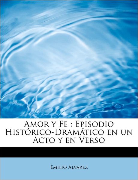 Cover for Emilio Alvarez · Amor Y Fe: Episodio Hist Rico-dram Tico en Un Acto Y en Verso (Taschenbuch) (2011)