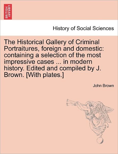 Cover for John Brown · The Historical Gallery of Criminal Portraitures, Foreign and Domestic: Containing a Selection of the Most Impressive Cases ... in Modern History. Edited and Compiled by J. Brown. [With Plates.] Vol. I. (Pocketbok) (2011)