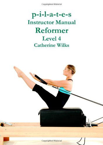 P-i-l-a-t-e-s Instructor Manual Reformer Level 4 - Catherine Wilks - Kirjat - Lulu.com - 9781447715436 - sunnuntai 15. toukokuuta 2011