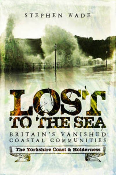 Cover for Stephen Wade · Lost to the Sea: Britain's Vanished Coastal Communities: The Yorkshire Coast &amp; Holderness (Paperback Bog) (2017)
