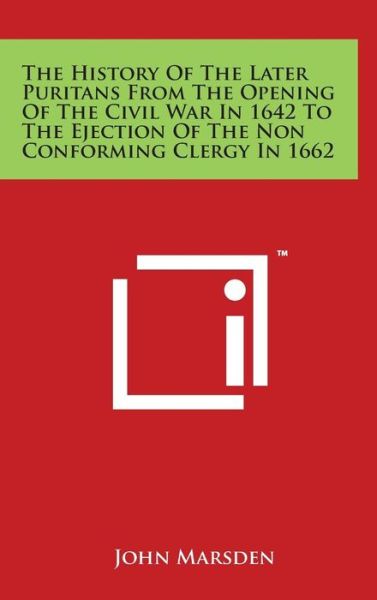 The History of the Later Puritans from the Opening of the Civil War in 1642 to the Ejection of the Non Conforming Clergy in 1662 - John Marsden - Książki - Literary Licensing, LLC - 9781494175436 - 29 marca 2014