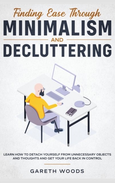 Cover for Gareth Woods · Finding Ease Through Minimalism and Decluttering: Learn How to Detach Yourself from Unnecessary Objects and Thoughts and Get Your Life Back in Control (Hardcover Book) (2020)