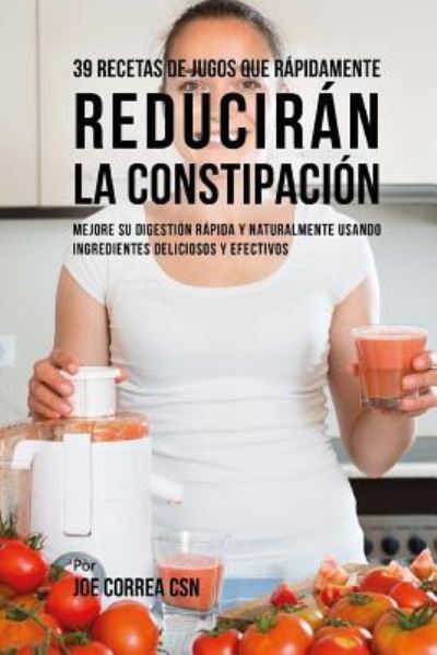 39 Recetas de Jugos Que Rapidamente Reduciran la Constipacion - Joe Correa CSN - Książki - Createspace Independent Publishing Platf - 9781718765436 - 4 maja 2018