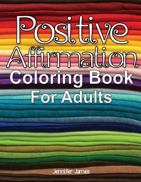 Positive Affirmation Coloring Book For Adults - Jennifer James - Livros - Createspace Independent Publishing Platf - 9781722625436 - 8 de julho de 2018