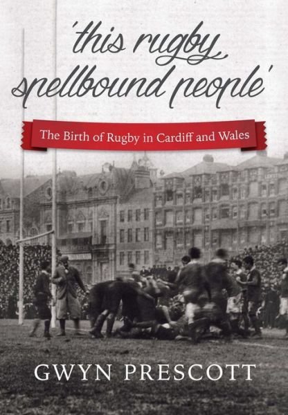 Cover for Gwyn Prescott · The Birth of Rugby in Cardiff and Wales: 'This Rugby Spellbound People' (Taschenbuch) [2 Revised edition] (2015)