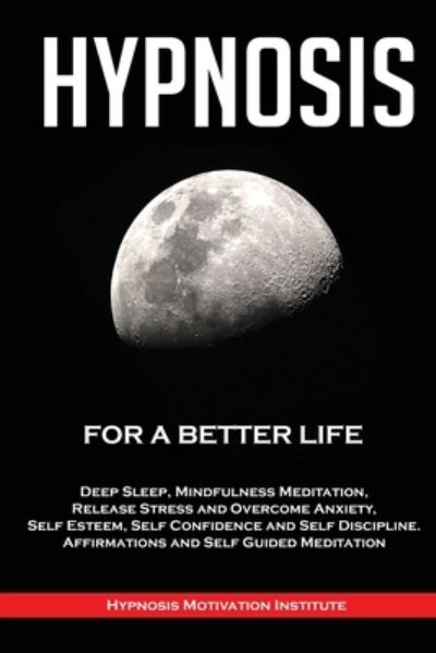 Cover for Hypnosis Motivation Institute · Hypnosis: For a Better Life. Deep Sleep, Mindfulness Meditation, Release Stress and Overcome Anxiety, Self Esteem, Self Confidence and Self Discipline. Affirmations and Self Guided Meditation (Paperback Book) (2020)