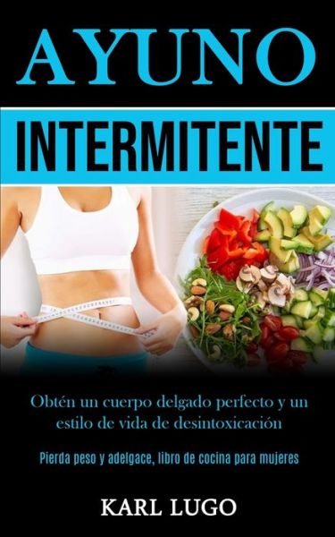 Cover for Karl Lugo · Ayuno Intermitente: Obten un cuerpo delgado perfecto y un estilo de vida de desintoxicacion (Pierda peso y adelgace, libro de cocina para mujeres) (Paperback Book) (2020)