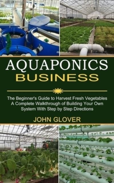Cover for John Glover · Aquaponics Business: A Complete Walkthrough of Building Your Own System With Step by Step Directions (The Beginner's Guide to Harvest Fresh Vegetables) (Paperback Book) (2021)