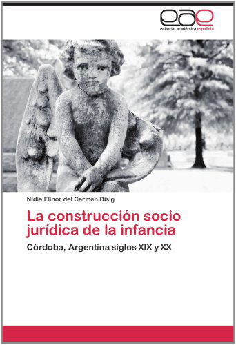 Cover for Nidia Elinor Del Carmen Bisig · La Construcción Socio Jurídica De La Infancia: Córdoba, Argentina Siglos Xix Y Xx (Paperback Book) [Spanish edition] (2012)