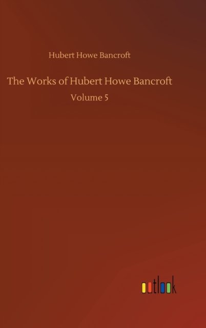Cover for Hubert Howe Bancroft · The Works of Hubert Howe Bancroft: Volume 5 (Hardcover Book) (2020)
