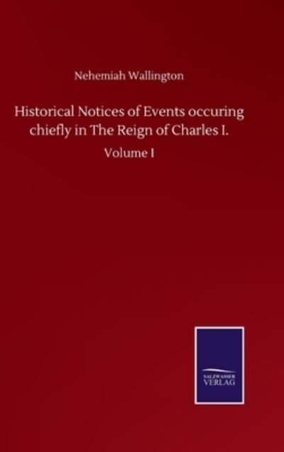 Cover for Nehemiah Wallington · Historical Notices of Events occuring chiefly in The Reign of Charles I.: Volume I (Innbunden bok) (2020)