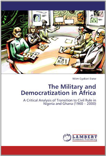 Cover for Ntim Gyakari Esew · The Military and Democratization in Africa: a Critical Analysis of Transition to Civil Rule in Nigeria and Ghana (1960 - 2000) (Pocketbok) (2012)
