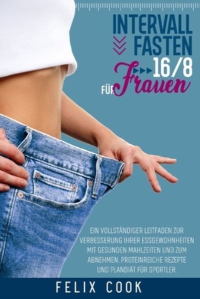 Cover for Felix Cook · INTERVALLFASTEN 16/8 fur Frauen: Ein vollstandiger Leitfaden zur Verbesserung Ihrer Essgewohnheiten mit Gesunden Mahlzeiten und zum Abnehmen. Proteinreiche Rezepte und Plandiat fur Sportler. (Paperback Book) (2020)