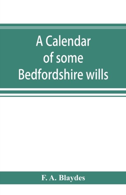 Cover for F A Blaydes · A calendar of some Bedfordshire wills, collected from various sources, relating chiefly to the gentry and clergy of the County of Bedford; with references, showing where printed abstracts of many of the same are to be found (Pocketbok) (2019)